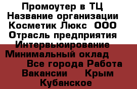 Промоутер в ТЦ › Название организации ­ Косметик Люкс, ООО › Отрасль предприятия ­ Интервьюирование › Минимальный оклад ­ 22 000 - Все города Работа » Вакансии   . Крым,Кубанское